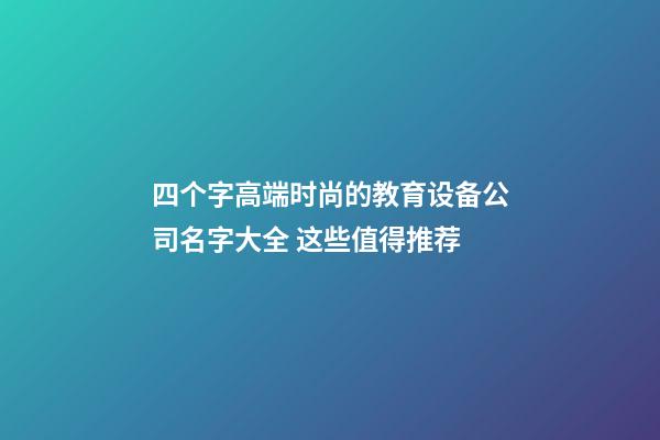 四个字高端时尚的教育设备公司名字大全 这些值得推荐-第1张-公司起名-玄机派